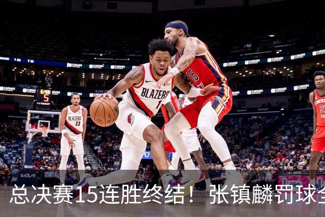 总决赛15连胜终结！张镇麟罚球全中表现亮眼，高效得分难掩正负值尴尬